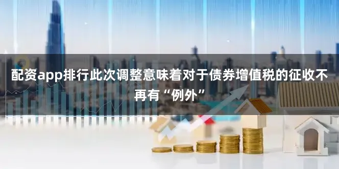 配资app排行此次调整意味着对于债券增值税的征收不再有“例外”
