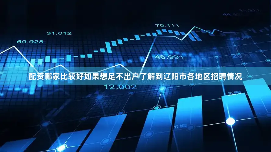 配资哪家比较好如果想足不出户了解到辽阳市各地区招聘情况
