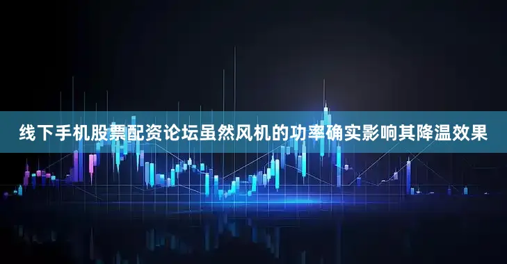 线下手机股票配资论坛虽然风机的功率确实影响其降温效果