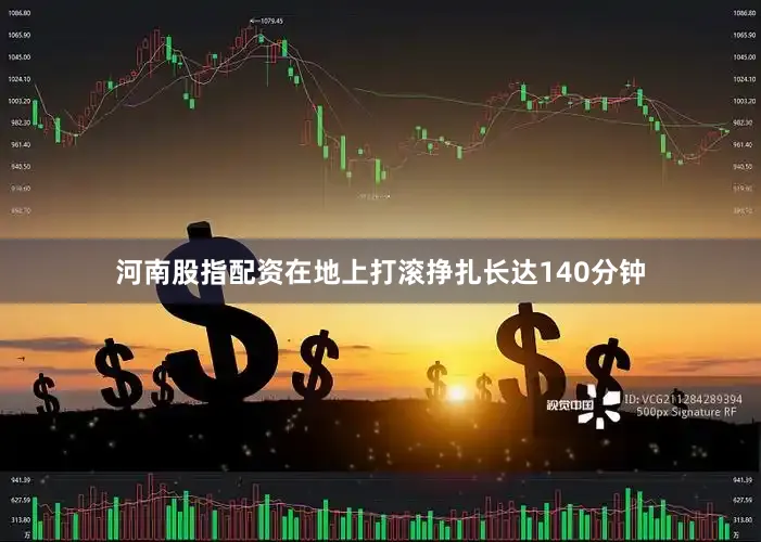 河南股指配资在地上打滚挣扎长达140分钟
