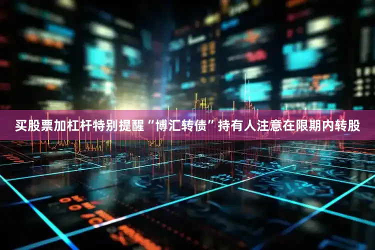 买股票加杠杆特别提醒“博汇转债”持有人注意在限期内转股