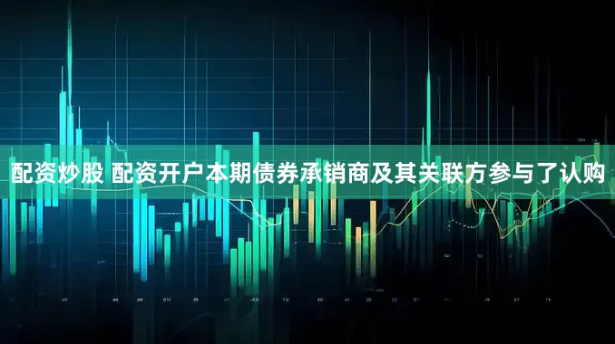 配资炒股 配资开户本期债券承销商及其关联方参与了认购