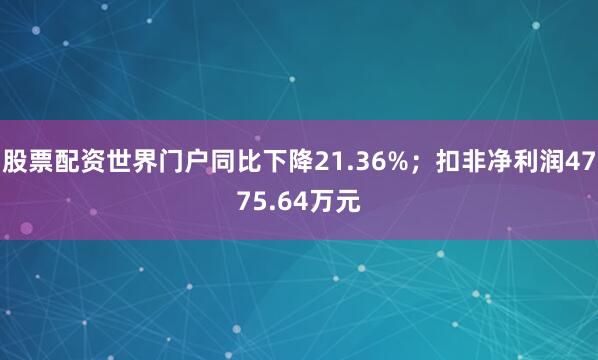 股票配资世界门户同比下降21.36%；扣非净利润4775.64万元