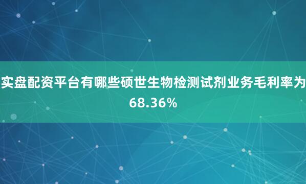 实盘配资平台有哪些硕世生物检测试剂业务毛利率为68.36%