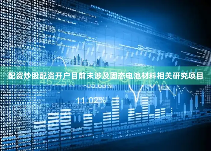 配资炒股配资开户目前未涉及固态电池材料相关研究项目