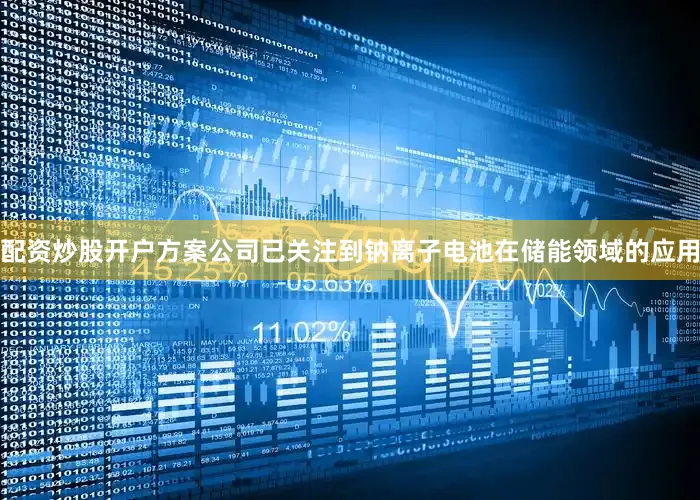 配资炒股开户方案公司已关注到钠离子电池在储能领域的应用