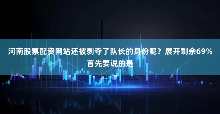 河南股票配资网站还被剥夺了队长的身份呢？展开剩余69%首先要说的是
