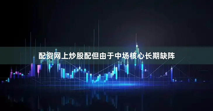 配资网上炒股配但由于中场核心长期缺阵