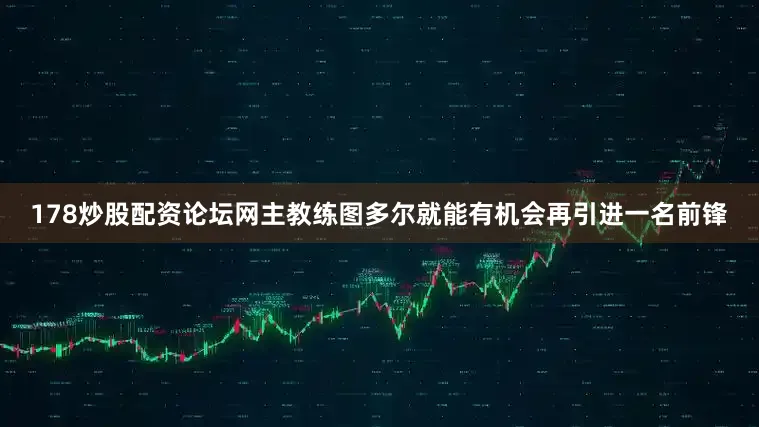 178炒股配资论坛网主教练图多尔就能有机会再引进一名前锋