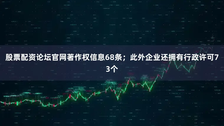 股票配资论坛官网著作权信息68条；此外企业还拥有行政许可73个