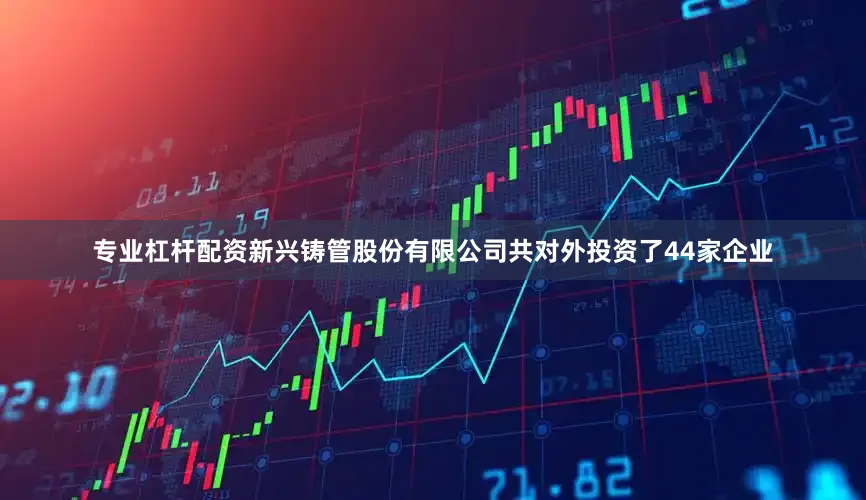 专业杠杆配资新兴铸管股份有限公司共对外投资了44家企业