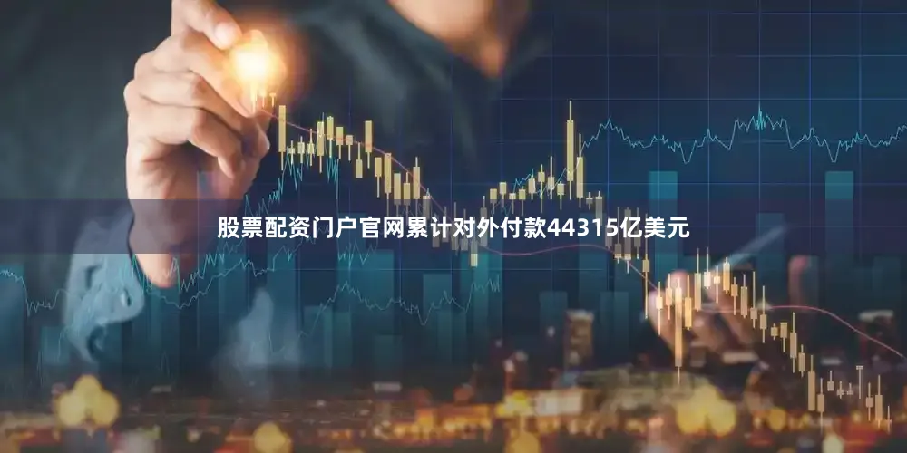 股票配资门户官网累计对外付款44315亿美元