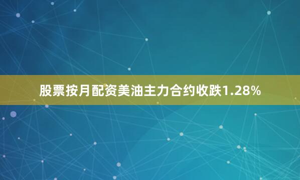 股票按月配资美油主力合约收跌1.28%