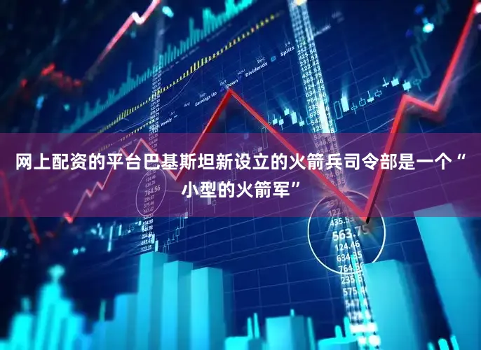 网上配资的平台巴基斯坦新设立的火箭兵司令部是一个“小型的火箭军”
