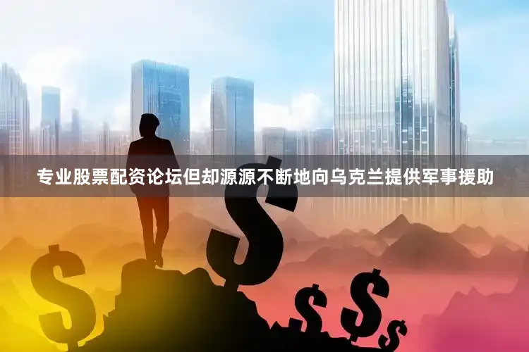 专业股票配资论坛但却源源不断地向乌克兰提供军事援助