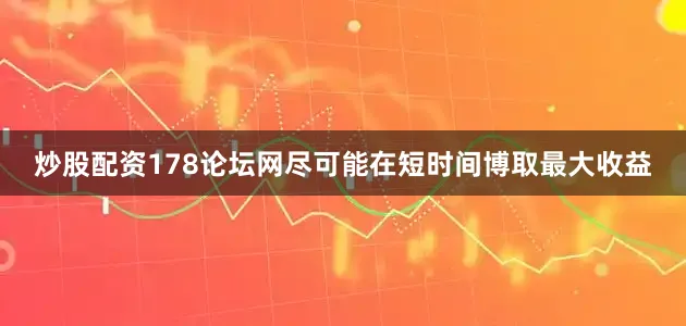 炒股配资178论坛网尽可能在短时间博取最大收益