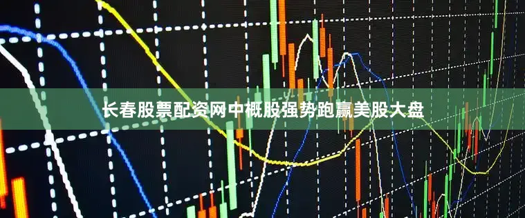 长春股票配资网中概股强势跑赢美股大盘