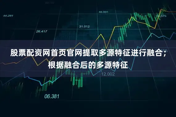 股票配资网首页官网提取多源特征进行融合;根据融合后的多源特征