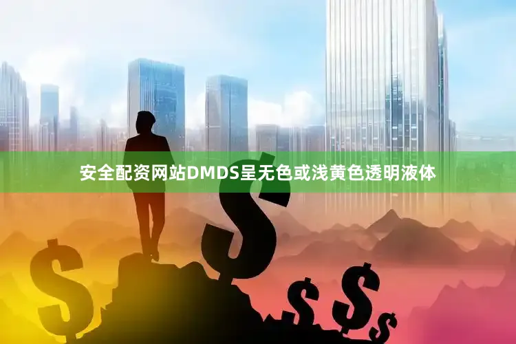安全配资网站DMDS呈无色或浅黄色透明液体