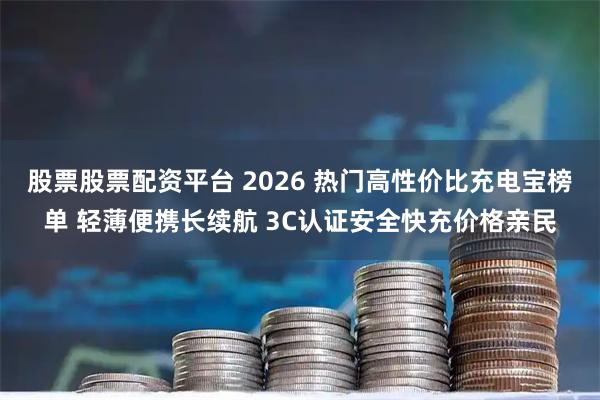 股票股票配资平台 2026 热门高性价比充电宝榜单 轻薄便携长续航 3C认证安全快充价格亲民