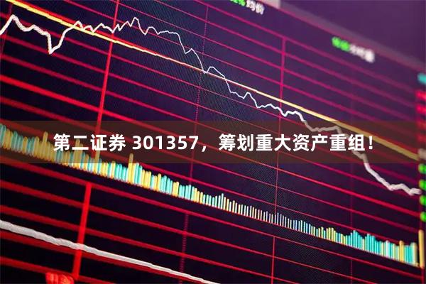 第二证券 301357，筹划重大资产重组！