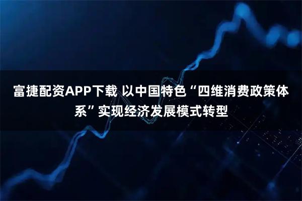 富捷配资APP下载 以中国特色“四维消费政策体系”实现经济发展模式转型