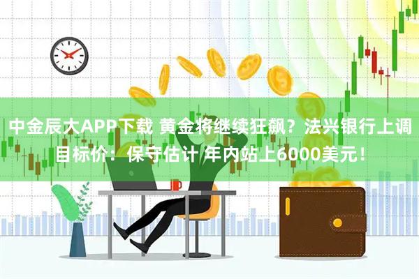 中金辰大APP下载 黄金将继续狂飙？法兴银行上调目标价：保守估计 年内站上6000美元！
