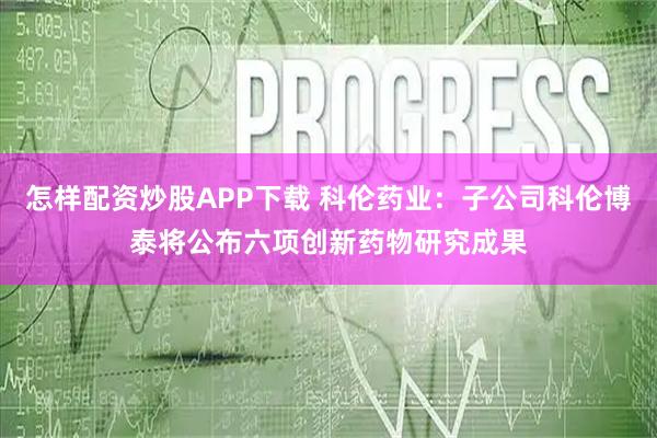 怎样配资炒股APP下载 科伦药业：子公司科伦博泰将公布六项创新药物研究成果