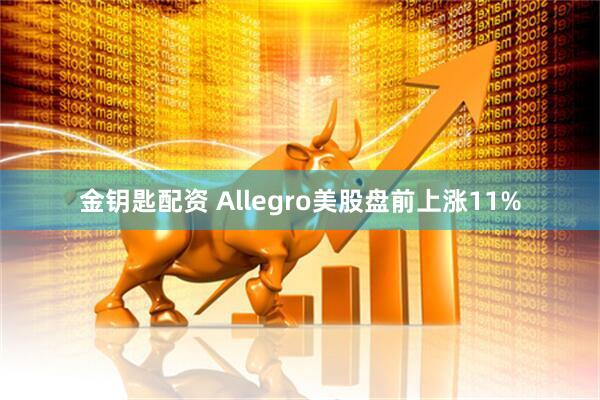 金钥匙配资 Allegro美股盘前上涨11%