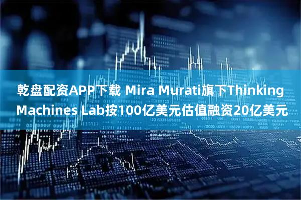 乾盘配资APP下载 Mira Murati旗下Thinking Machines Lab按100亿美元估值融资20亿美元