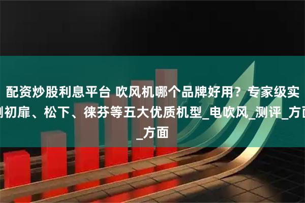 配资炒股利息平台 吹风机哪个品牌好用？专家级实测初扉、松下、徕芬等五大优质机型_电吹风_测评_方面