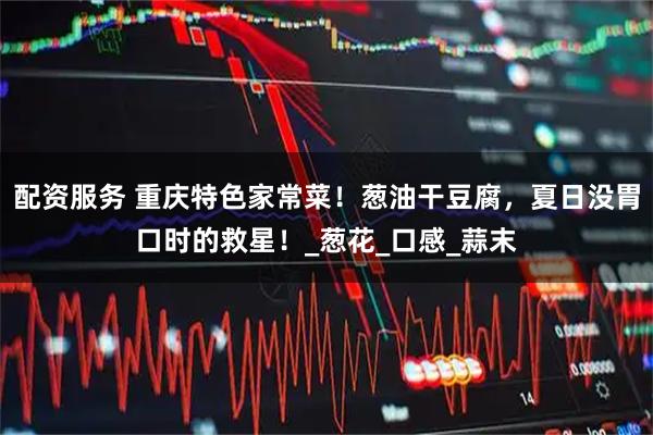 配资服务 重庆特色家常菜！葱油干豆腐，夏日没胃口时的救星！_葱花_口感_蒜末