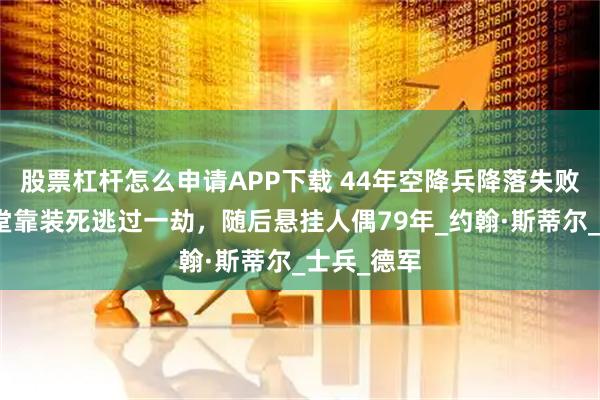 股票杠杆怎么申请APP下载 44年空降兵降落失败，挂在教堂靠装死逃过一劫，随后悬挂人偶79年_约翰·斯蒂尔_士兵_德军