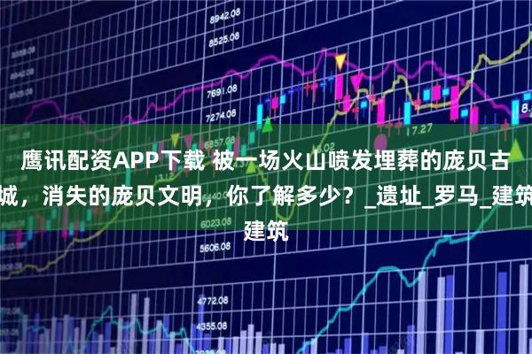 鹰讯配资APP下载 被一场火山喷发埋葬的庞贝古城，消失的庞贝文明，你了解多少？_遗址_罗马_建筑