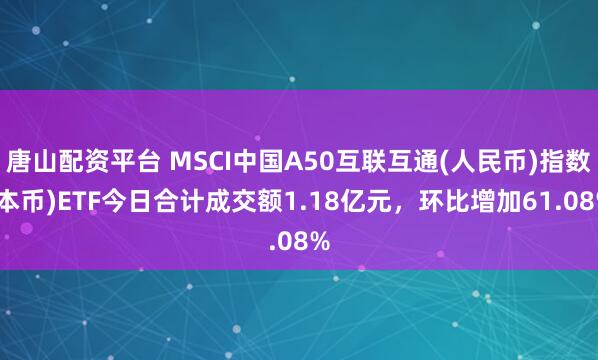 唐山配资平台 MSCI中国A50互联互通(人民币)指数(本币)ETF今日合计成交额1.18亿元，环比增加61.08%