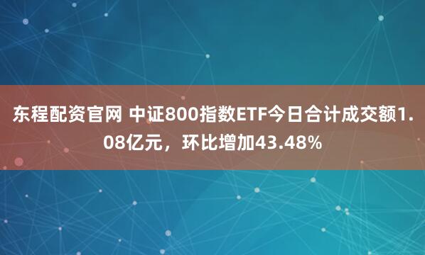 东程配资官网 中证800指数ETF今日合计成交额1.08亿元，环比增加43.48%