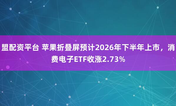 盟配资平台 苹果折叠屏预计2026年下半年上市，消费电子ETF收涨2.73%