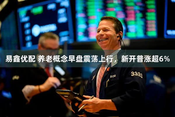 易鑫优配 养老概念早盘震荡上行，新开普涨超6%