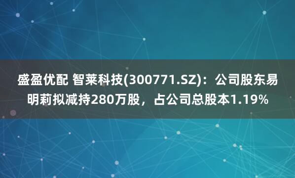 盛盈优配 智莱科技(300771.SZ)：公司股东易明莉拟减持280万股，占公司总股本1.19%
