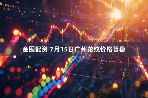 金囤配资 7月15日广州花纹价格暂稳