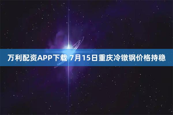 万利配资APP下载 7月15日重庆冷镦钢价格持稳