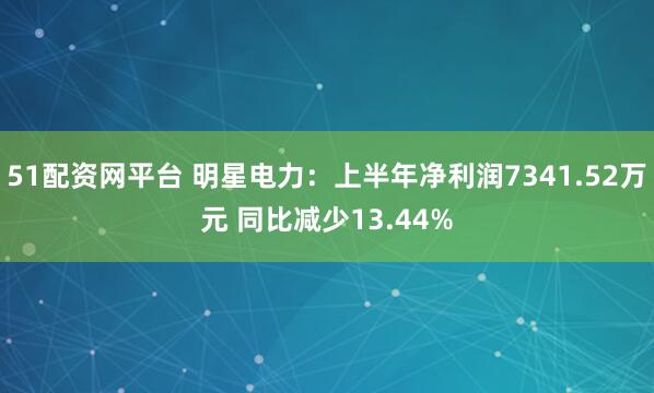 51配资网平台 明星电力：上半年净利润7341.52万元 同比减少13.44%