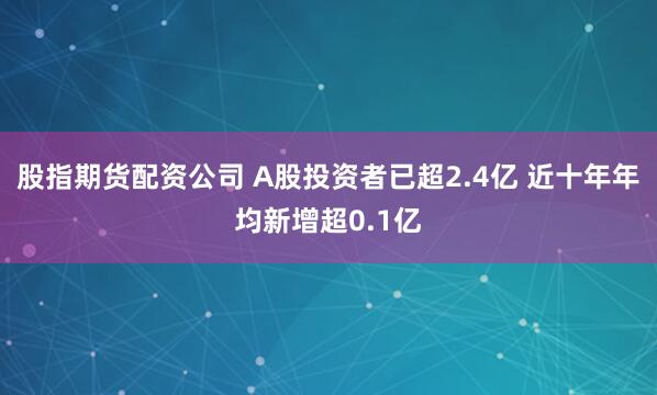 股指期货配资公司 A股投资者已超2.4亿 近十年年均新增超0.1亿