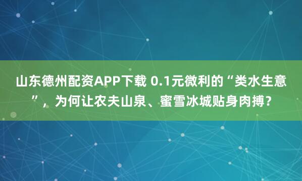 山东德州配资APP下载 0.1元微利的“类水生意”，为何让农夫山泉、蜜雪冰城贴身肉搏？
