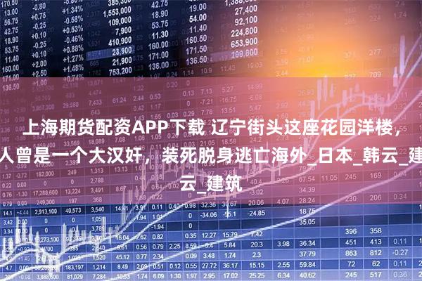 上海期货配资APP下载 辽宁街头这座花园洋楼，主人曾是一个大汉奸，装死脱身逃亡海外_日本_韩云_建筑