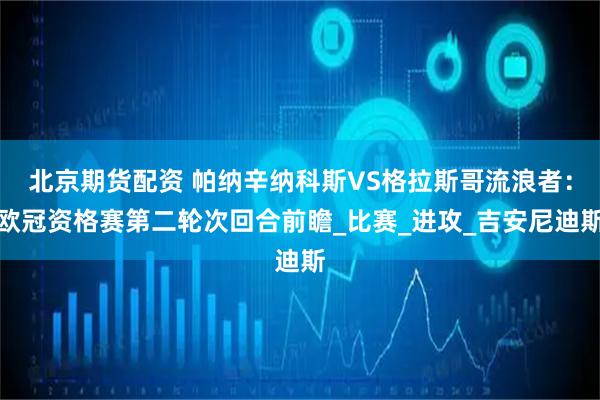 北京期货配资 帕纳辛纳科斯VS格拉斯哥流浪者：欧冠资格赛第二轮次回合前瞻_比赛_进攻_吉安尼迪斯