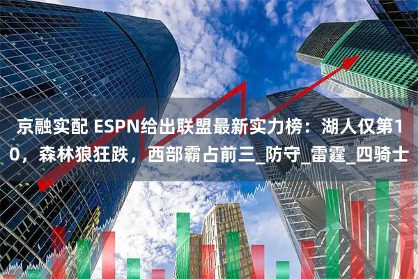 京融实配 ESPN给出联盟最新实力榜：湖人仅第10，森林狼狂跌，西部霸占前三_防守_雷霆_四骑士