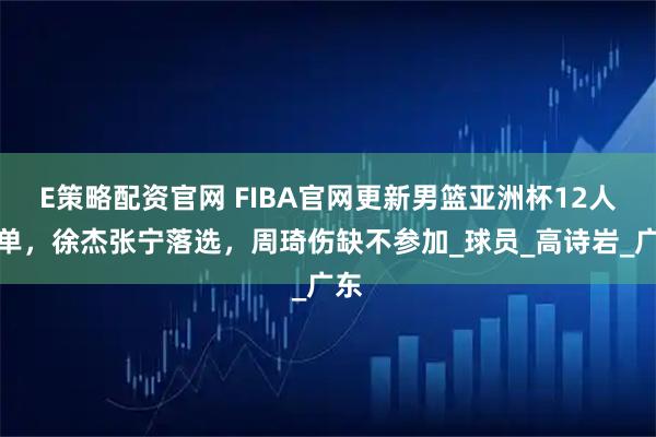 E策略配资官网 FIBA官网更新男篮亚洲杯12人名单，徐杰张宁落选，周琦伤缺不参加_球员_高诗岩_广东