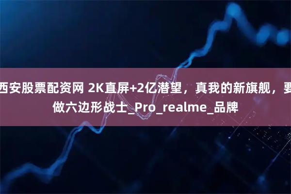 西安股票配资网 2K直屏+2亿潜望，真我的新旗舰，要做六边形战士_Pro_realme_品牌