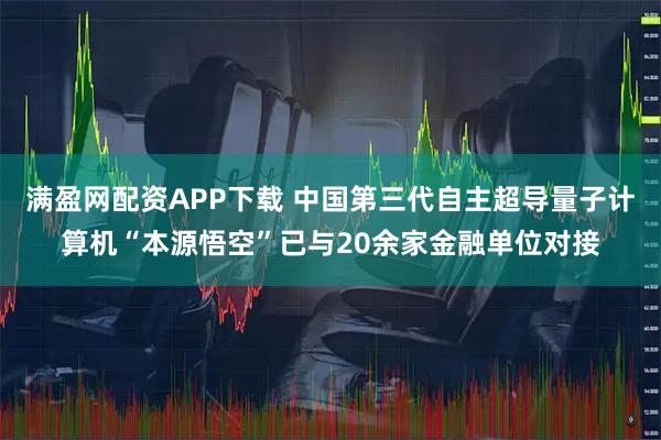 满盈网配资APP下载 中国第三代自主超导量子计算机“本源悟空”已与20余家金融单位对接